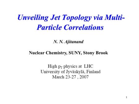 1 Unveiling Jet Topology via Multi- Particle Correlations Unveiling Jet Topology via Multi- Particle Correlations N. N. Ajitanand Nuclear Chemistry, SUNY,