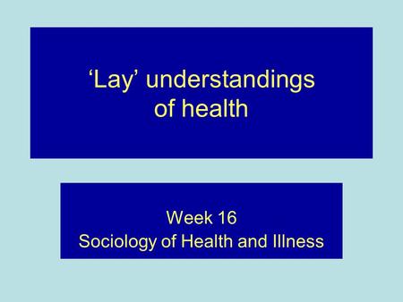‘Lay’ understandings of health Week 16 Sociology of Health and Illness.