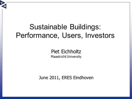 June 2011, ERES Eindhoven Piet Eichholtz Maastricht University Sustainable Buildings: Performance, Users, Investors.