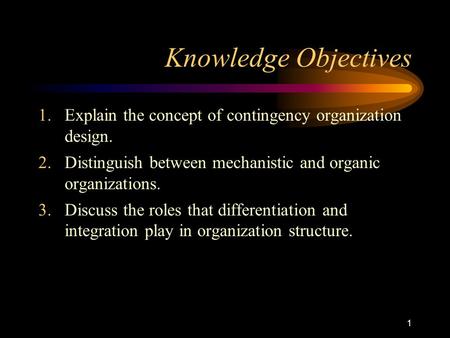 1 Knowledge Objectives 1.Explain the concept of contingency organization design. 2.Distinguish between mechanistic and organic organizations. 3.Discuss.