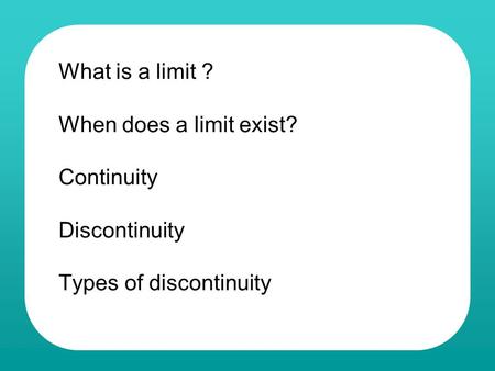 What is a limit ? When does a limit exist? Continuity Discontinuity Types of discontinuity.