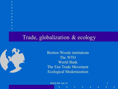POLS 384 Lec 131 Trade, globalization & ecology Bretton Woods institutions The WTO World Bank The Fair Trade Movement Ecological Modernization.