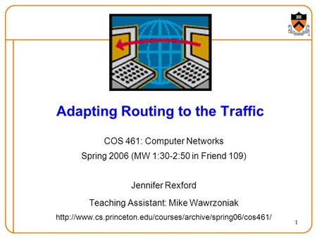 1 Adapting Routing to the Traffic COS 461: Computer Networks Spring 2006 (MW 1:30-2:50 in Friend 109) Jennifer Rexford Teaching Assistant: Mike Wawrzoniak.