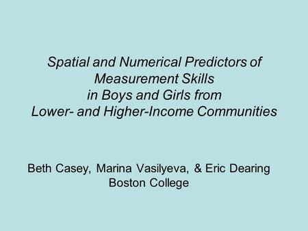 Spatial and Numerical Predictors of Measurement Skills in Boys and Girls from Lower- and Higher-Income Communities Beth Casey, Marina Vasilyeva, & Eric.