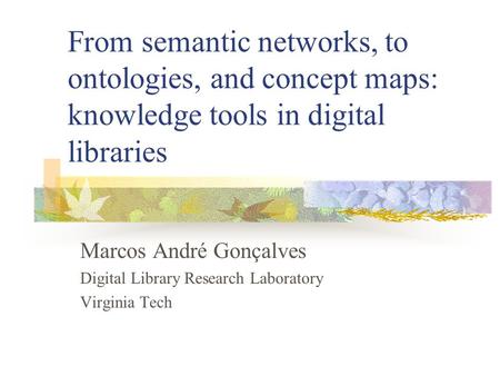 From semantic networks, to ontologies, and concept maps: knowledge tools in digital libraries Marcos André Gonçalves Digital Library Research Laboratory.