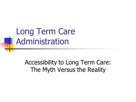 Long Term Care Administration Accessibility to Long Term Care: The Myth Versus the Reality.