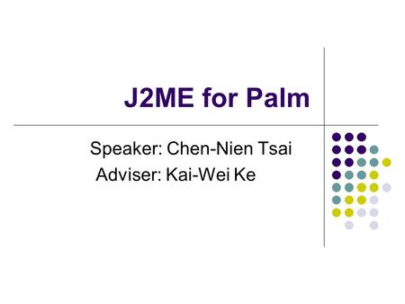 J2ME for Palm Speaker: Chen-Nien Tsai Adviser: Kai-Wei Ke.