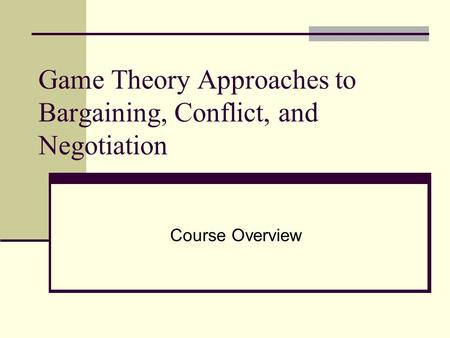 Game Theory Approaches to Bargaining, Conflict, and Negotiation Course Overview.