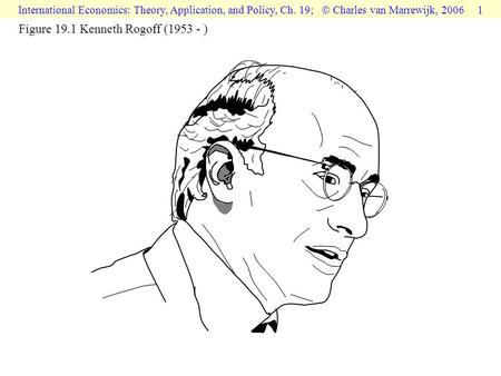 International Economics: Theory, Application, and Policy, Ch. 19;  Charles van Marrewijk, 2006 1 Figure 19.1 Kenneth Rogoff (1953 - )