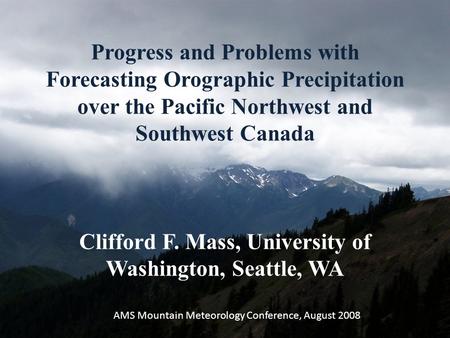 Progress and Problems with Forecasting Orographic Precipitation over the Pacific Northwest and Southwest Canada Clifford F. Mass, University of Washington,