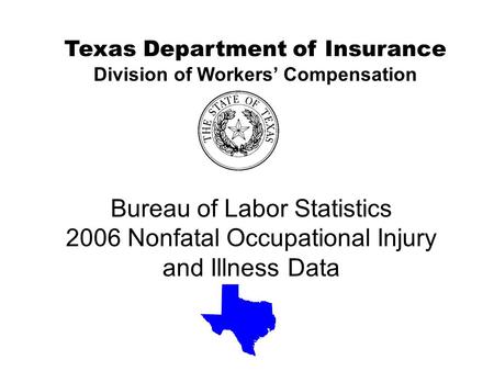 Bureau of Labor Statistics 2006 Nonfatal Occupational Injury and Illness Data Texas Department of Insurance Division of Workers’ Compensation.