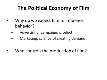 The Political Economy of Film Why do we expect film to influence behavior? – Advertising: campaign; product – Marketing: science of creating demand Who.