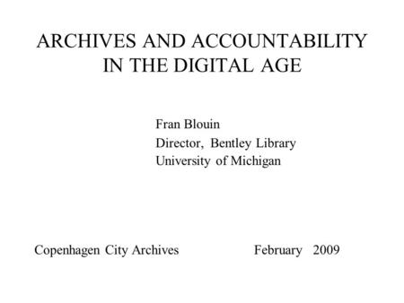 ARCHIVES AND ACCOUNTABILITY IN THE DIGITAL AGE Fran Blouin Director, Bentley Library University of Michigan Copenhagen City Archives February 2009.