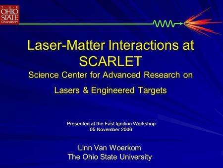 Laser-Matter Interactions at SCARLET Science Center for Advanced Research on Lasers & Engineered Targets Linn Van Woerkom The Ohio State University Presented.