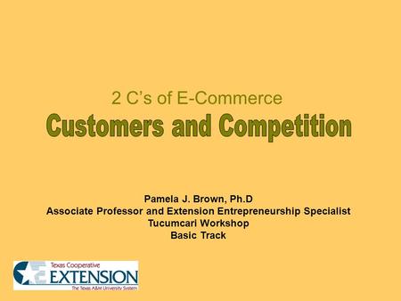2 C’s of E-Commerce Pamela J. Brown, Ph.D Associate Professor and Extension Entrepreneurship Specialist Tucumcari Workshop Basic Track.