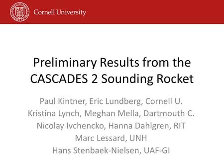 Preliminary Results from the CASCADES 2 Sounding Rocket Paul Kintner, Eric Lundberg, Cornell U. Kristina Lynch, Meghan Mella, Dartmouth C. Nicolay Ivchencko,