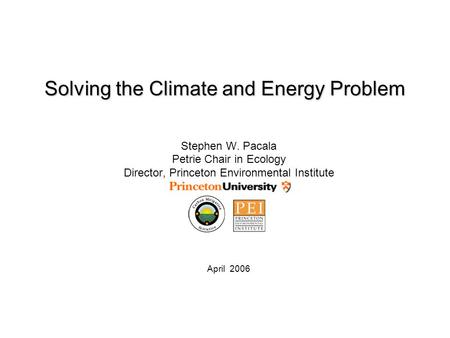 Solving the Climate and Energy Problem Stephen W. Pacala Petrie Chair in Ecology Director, Princeton Environmental Institute April 2006.