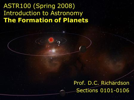 ASTR100 (Spring 2008) Introduction to Astronomy The Formation of Planets Prof. D.C. Richardson Sections 0101-0106.