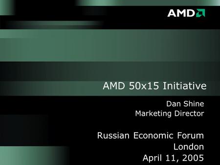 AMD 50x15 Initiative Dan Shine Marketing Director Russian Economic Forum London April 11, 2005.