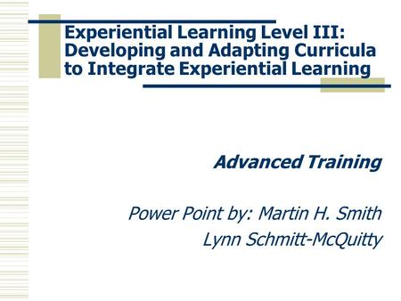 Experiential Learning Level III: Developing and Adapting Curricula to Integrate Experiential Learning Advanced Training Power Point by: Martin H. Smith.