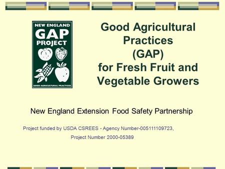 Good Agricultural Practices (GAP) for Fresh Fruit and Vegetable Growers New England Extension Food Safety Partnership Project funded by USDA CSREES - Agency.