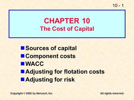 10 - 1 Copyright © 2002 by Harcourt, Inc.All rights reserved. CHAPTER 10 The Cost of Capital Sources of capital Component costs WACC Adjusting for flotation.