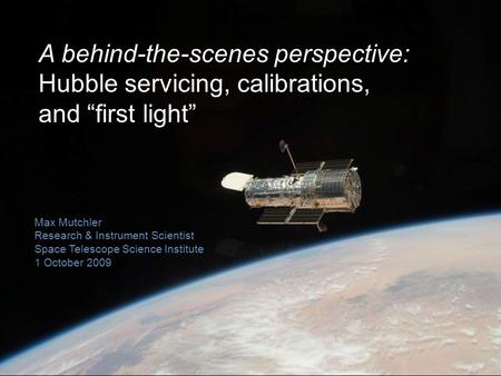 Max Mutchler Research & Instrument Scientist Space Telescope Science Institute 1 October 2009 A behind-the-scenes perspective: Hubble servicing, calibrations,