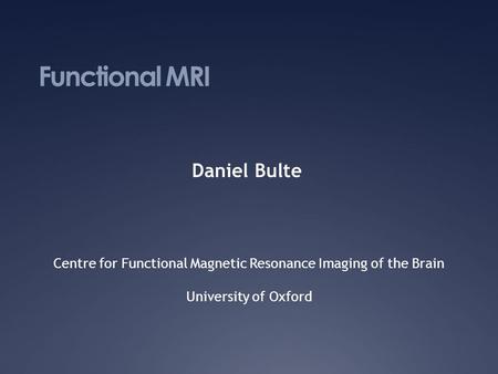 Functional MRI Daniel Bulte Centre for Functional Magnetic Resonance Imaging of the Brain University of Oxford.