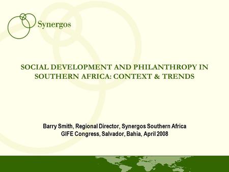 SOCIAL DEVELOPMENT AND PHILANTHROPY IN SOUTHERN AFRICA: CONTEXT & TRENDS Barry Smith, Regional Director, Synergos Southern Africa GIFE Congress, Salvador,