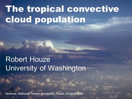 Seminar, National Taiwan University, Taipei, 15 April 2011 Robert Houze University of Washington The tropical convective cloud population.