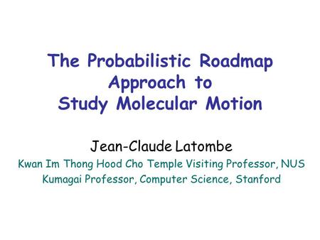 The Probabilistic Roadmap Approach to Study Molecular Motion Jean-Claude Latombe Kwan Im Thong Hood Cho Temple Visiting Professor, NUS Kumagai Professor,