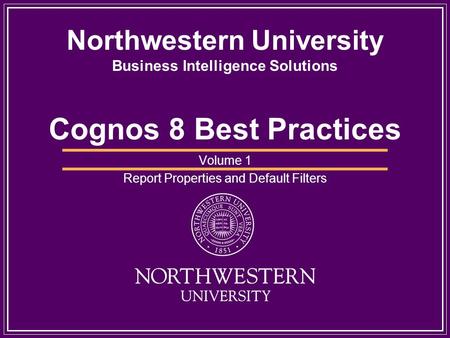 Northwestern University Business Intelligence Solutions Cognos 8 Best Practices Volume 1 Report Properties and Default Filters.