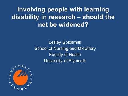 Involving people with learning disability in research – should the net be widened? Lesley Goldsmith School of Nursing and Midwifery Faculty of Health University.