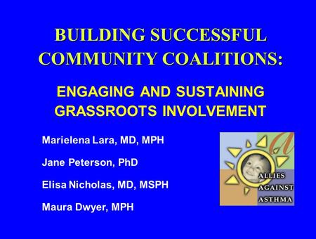 BUILDING SUCCESSFUL COMMUNITY COALITIONS: BUILDING SUCCESSFUL COMMUNITY COALITIONS: ENGAGING AND SUSTAINING GRASSROOTS INVOLVEMENT Marielena Lara, MD,