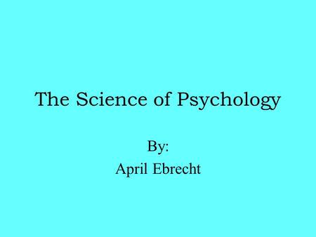 The Science of Psychology By: April Ebrecht What Is Psychology??  Psychology is the science of behavior  Ultimate goal-Explain human behavior -Systematically.