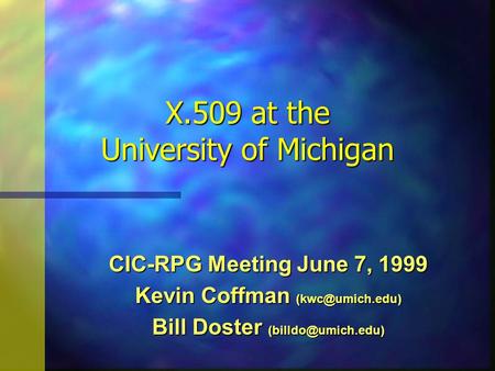 X.509 at the University of Michigan CIC-RPG Meeting June 7, 1999 Kevin Coffman Bill Doster