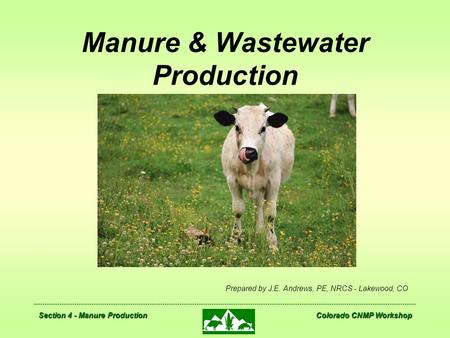 Section 4 - Manure Production Colorado CNMP Workshop Manure & Wastewater Production Prepared by J.E. Andrews, PE, NRCS - Lakewood, CO.