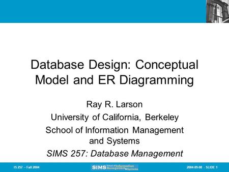 2004-09-08 - SLIDE 1IS 257 – Fall 2004 Database Design: Conceptual Model and ER Diagramming Ray R. Larson University of California, Berkeley School of.