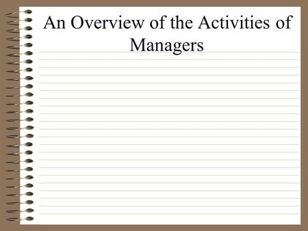 An Overview of the Activities of Managers Purpose of class Present definitions related to management Understand the activities that comprise management.