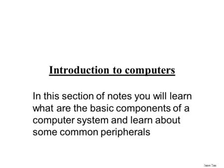 James Tam Introduction to computers In this section of notes you will learn what are the basic components of a computer system and learn about some common.