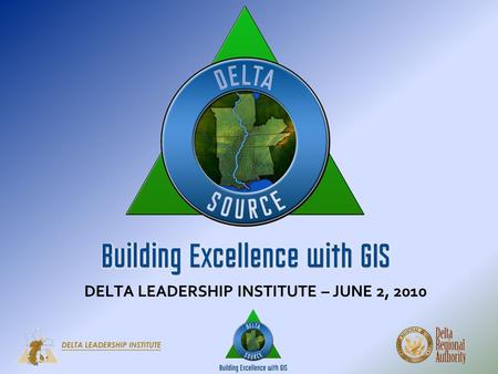 DELTA LEADERSHIP INSTITUTE – JUNE 2, 2010. DELTA SOURCE BUILDING EXCELLENCE WITH GIS W HAT IS GIS? GIS is a Geographic Information System. GIS integrates.