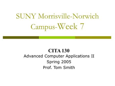 SUNY Morrisville-Norwich Campus- Week 7 CITA 130 Advanced Computer Applications II Spring 2005 Prof. Tom Smith.
