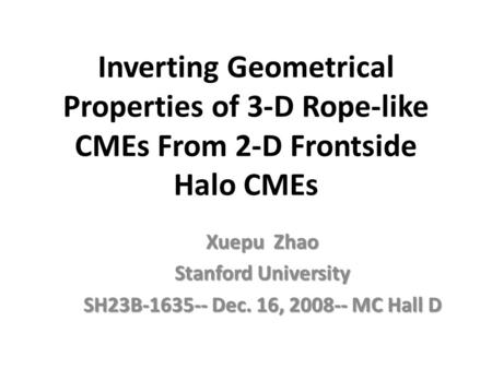 Inverting Geometrical Properties of 3-D Rope-like CMEs From 2-D Frontside Halo CMEs Xuepu Zhao Stanford University SH23B-1635-- Dec. 16, 2008-- MC Hall.