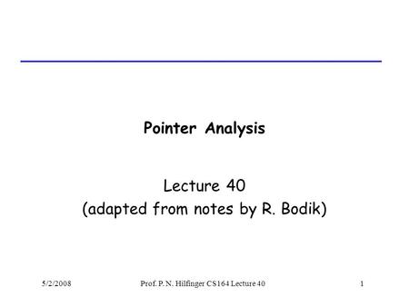 5/2/2008Prof. P. N. Hilfinger CS164 Lecture 401 Pointer Analysis Lecture 40 (adapted from notes by R. Bodik)