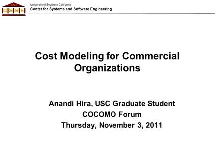 University of Southern California Center for Systems and Software Engineering Cost Modeling for Commercial Organizations Anandi Hira, USC Graduate Student.