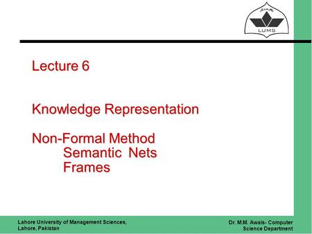 Lahore University of Management Sciences, Lahore, Pakistan Dr. M.M. Awais- Computer Science Department Lecture 6 Knowledge Representation Non-Formal Method.
