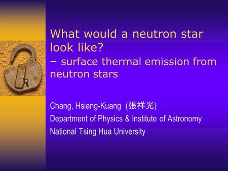 What would a neutron star look like? – surface thermal emission from neutron stars Chang, Hsiang-Kuang ( 張祥光 ) Department of Physics & Institute of Astronomy.