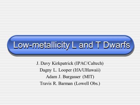 Low-metallicity L and T Dwarfs J. Davy Kirkpatrick (IPAC/Caltech) Dagny L. Looper (IfA/UHawaii) Adam J. Burgasser (MIT) Travis R. Barman (Lowell Obs.)