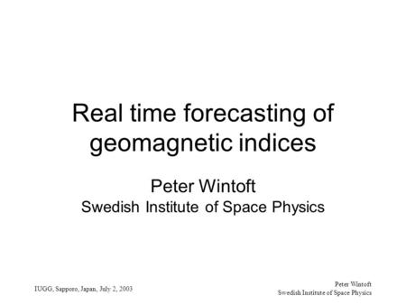 Peter Wintoft Swedish Institute of Space Physics IUGG, Sapporo, Japan, July 2, 2003 Real time forecasting of geomagnetic indices Peter Wintoft Swedish.