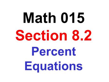 Math 015 Section 8.2 Percent Equations